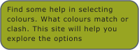 Find some help in selecting colours. What colours match or clash. This site will help you explore the options
